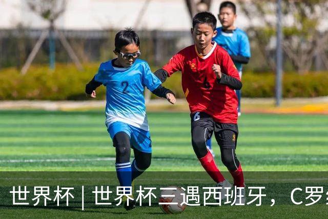 世界杯 | 世界杯三遇西班牙，C罗终是意难平
