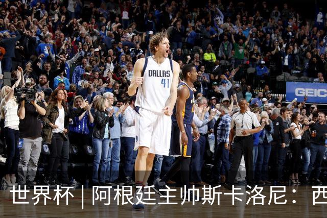 世界杯 | 阿根廷主帅斯卡洛尼：西班牙队配得上胜利
