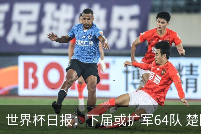 世界杯日报：下届或扩军64队 楚阿梅尼复出战西班牙