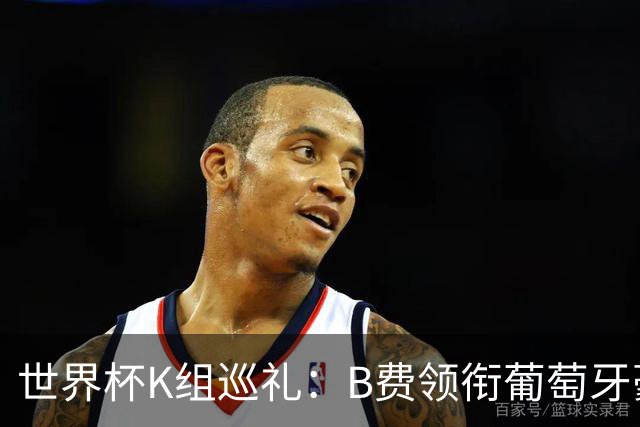 世界杯K组巡礼：B费领衔葡萄牙豪华中场 C罗J罗再相逢