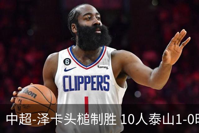 中超-泽卡头槌制胜 10人泰山1-0时隔11年再客胜海港