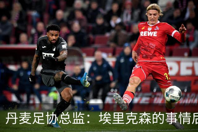 丹麦足协总监：埃里克森的事情后，我们会为丹麦球员采取特别措施