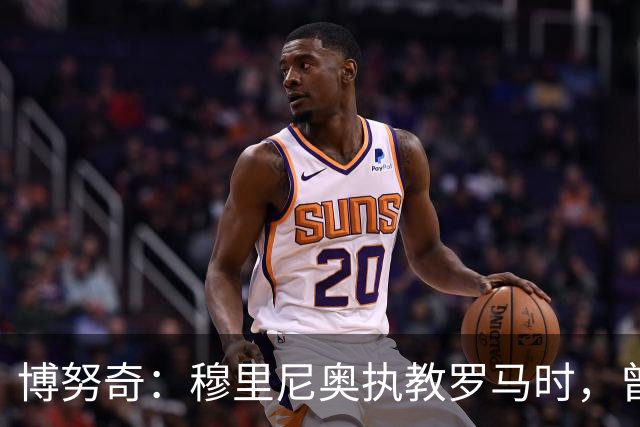 博努奇：穆里尼奥执教罗马时，曾不止一次打电话向我发起邀约