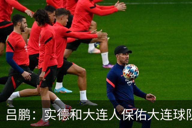 吕鹏：实德和大连人保佑大连球队冲超 像一个轮回