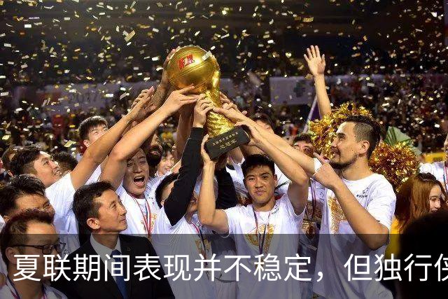 夏联期间表现并不稳定，但独行侠教练组对首轮秀的能力非常信任？