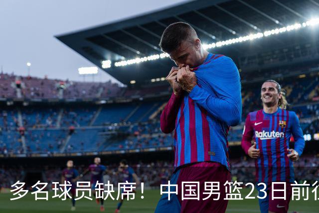 多名球员缺席！中国男篮23日前往海口，参加国际团结杯热身赛
