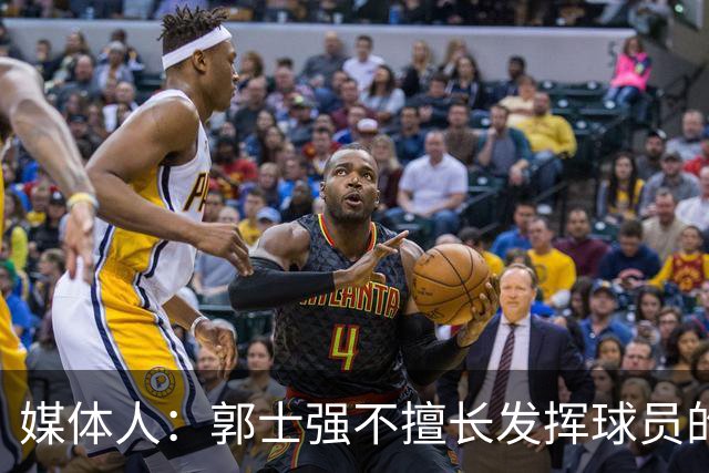 媒体人：郭士强不擅长发挥球员的个性和特点 进攻端缺乏创新性