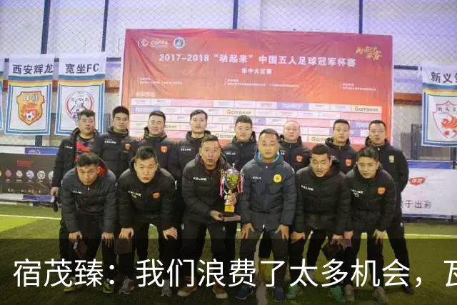 宿茂臻：我们浪费了太多机会，瓦科主动罚点球想尽快“开胡”