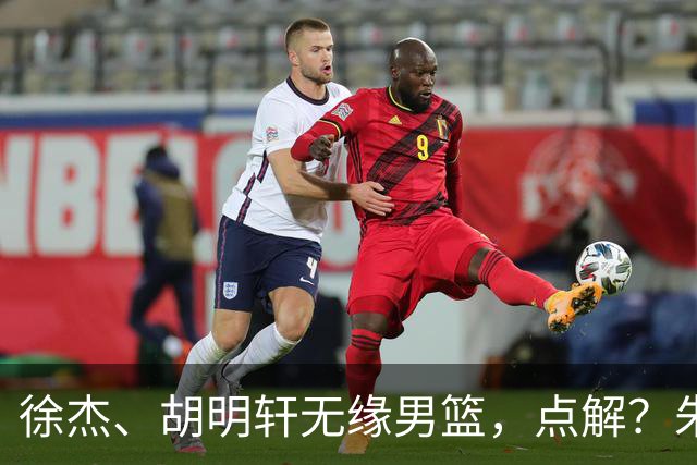 徐杰、胡明轩无缘男篮，点解？朱芳雨进行了解答！