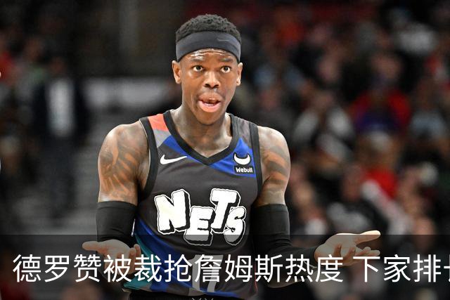 德罗赞被裁抢詹姆斯热度 下家排长队首选猛龙马刺？