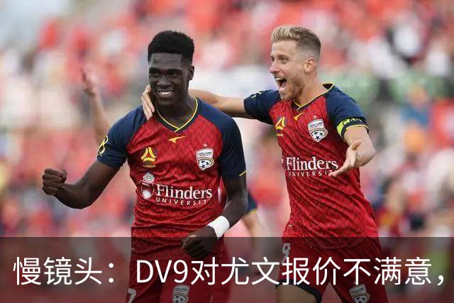 慢镜头：DV9对尤文报价不满意，要求700万欧年薪＋900万欧签字费