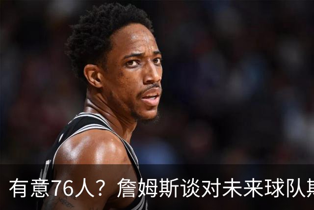 有意76人？詹姆斯谈对未来球队期望时直言看重“相信过程”