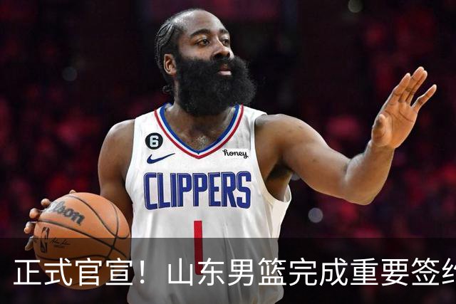 正式官宣！山东男篮完成重要签约，全力冲击前四