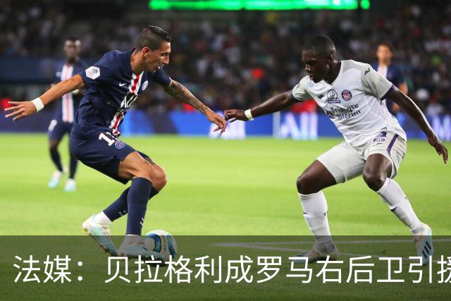 法媒：贝拉格利成罗马右后卫引援首选 解约金1500万欧元，国米也加入争夺战