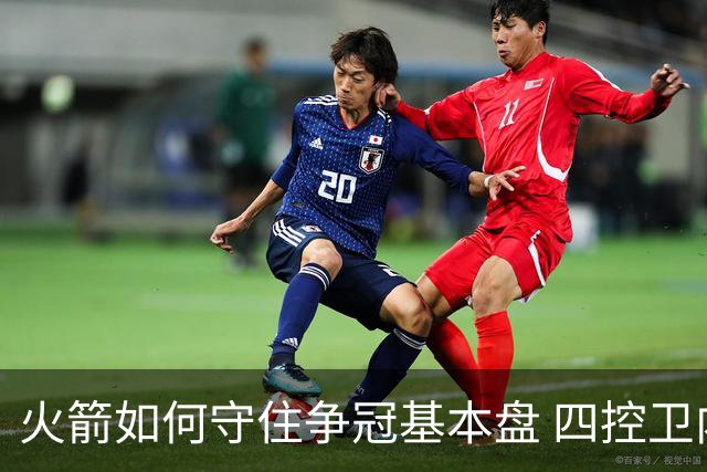 火箭如何守住争冠基本盘 四控卫内卷直指核心困境？