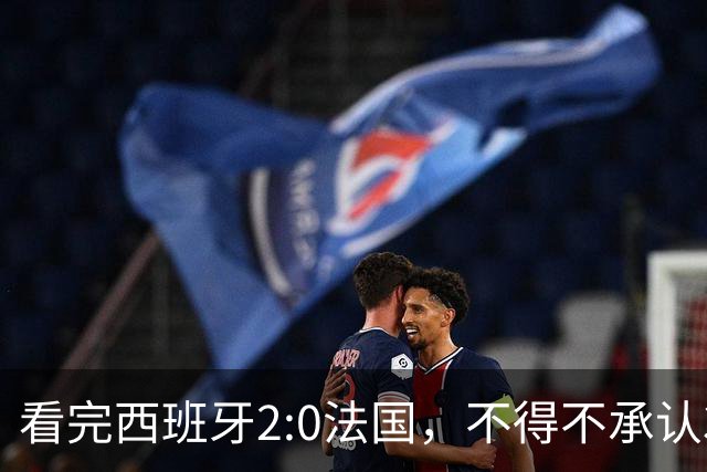 看完西班牙2:0法国，不得不承认3个事实：法国就算进了决赛也拿不到冠军