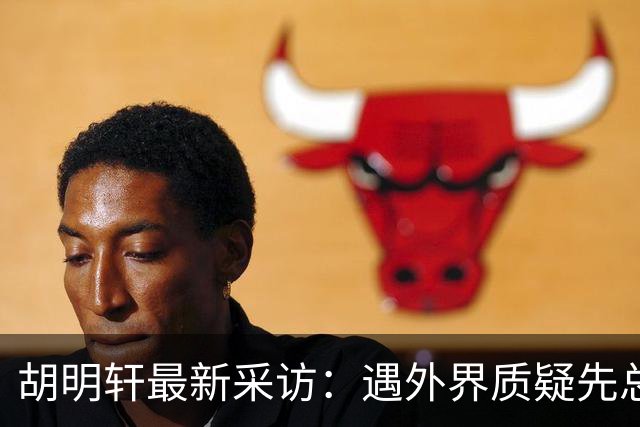 胡明轩最新采访：遇外界质疑先总结自身，膝盖劳损两年没休息时间