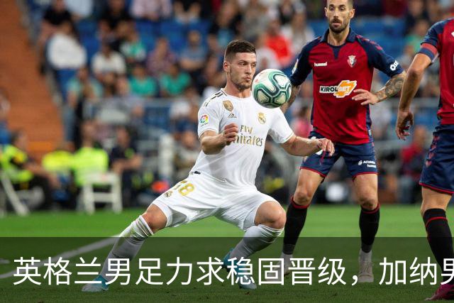英格兰男足力求稳固晋级，加纳男足对决前景堪忧