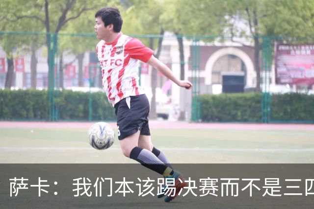 萨卡：我们本该踢决赛而不是三四名决赛 图赫尔说他会想念球员