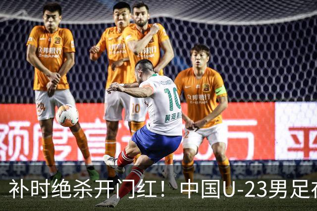补时绝杀开门红！中国U-23男足在遵义力克塔吉克斯坦斩获邀请赛首胜