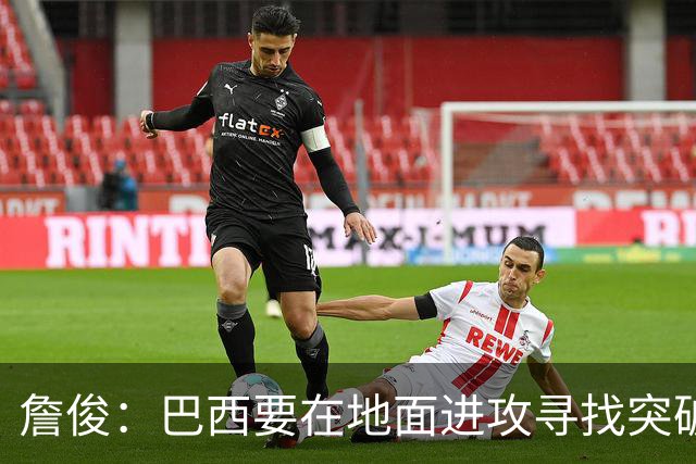 詹俊：巴西要在地面进攻寻找突破口，期待内马尔能拿到更多机会