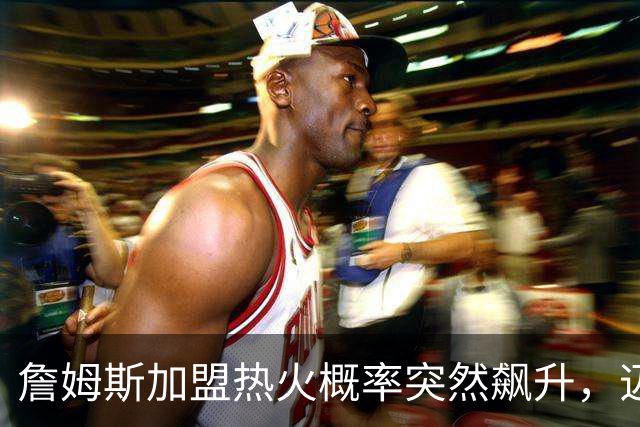詹姆斯加盟热火概率突然飙升，迈尔密恐成最大赢家！