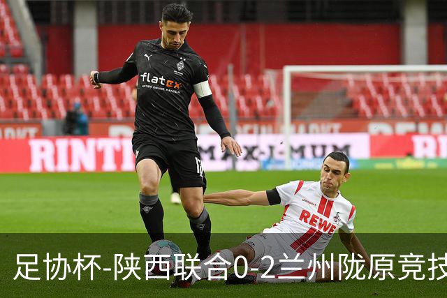 足协杯-陕西联合0-2兰州陇原竞技止步16强 肖煜峰卢建辰2分钟2球