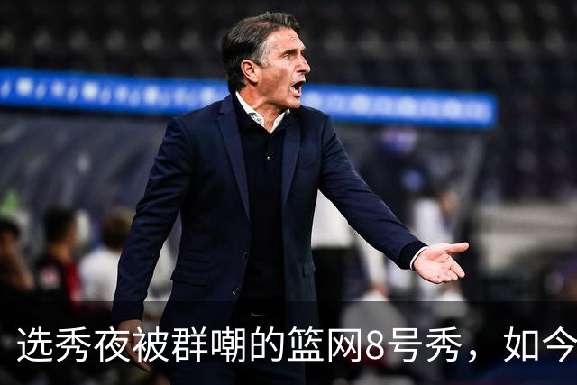 选秀夜被群嘲的篮网8号秀，如今让所有人排队道歉