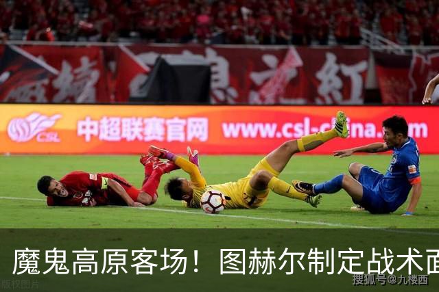 魔鬼高原客场！图赫尔制定战术面临难题 右后卫赖斯或首发