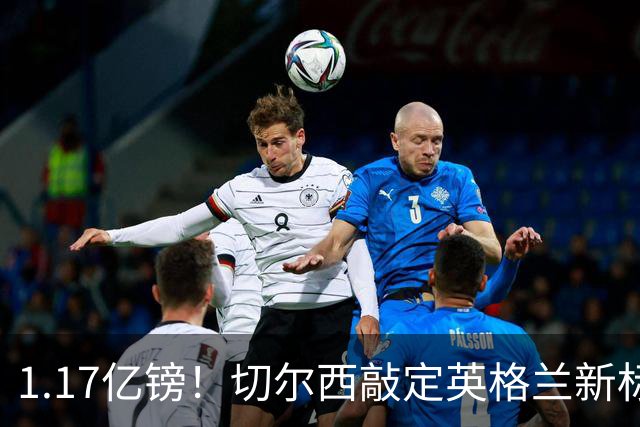 1.17亿镑！切尔西敲定英格兰新标王，6年合同+周一体检