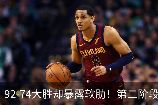 92-74大胜却暴露软肋！第二阶段中国男篮应清洗、增加哪些球员？