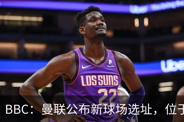 BBC：曼联公布新球场选址，位于现老特拉福德球场西北约350米处