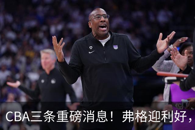 CBA三条重磅消息！弗格迎利好，韩德君升任辽篮副总，张镇麟签下2400万大额合同