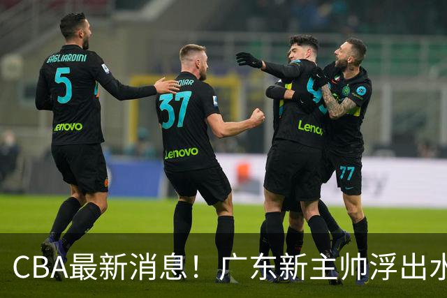 CBA最新消息！广东新主帅浮出水面，山西续约迪亚洛，广厦保留布朗续约权