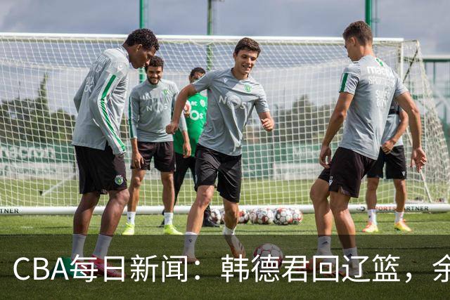 CBA每日新闻：韩德君回辽篮，余嘉豪结束留洋，张镇麟新合同曝光